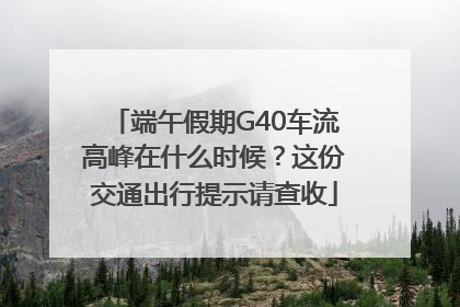 端午假期G40车流高峰在什么时候？这份交通出行提示请查收